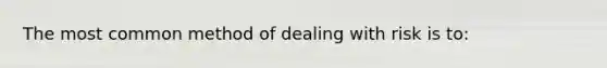 The most common method of dealing with risk is to: