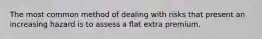 The most common method of dealing with risks that present an increasing hazard is to assess a flat extra premium.