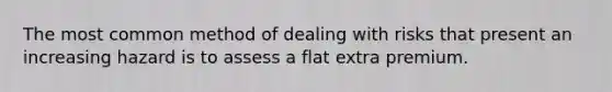 The most common method of dealing with risks that present an increasing hazard is to assess a flat extra premium.