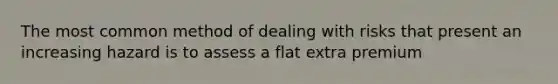 The most common method of dealing with risks that present an increasing hazard is to assess a flat extra premium