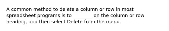 A common method to delete a column or row in most spreadsheet programs is to ________ on the column or row heading, and then select Delete from the menu.