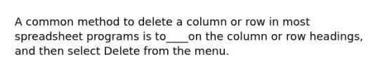 A common method to delete a column or row in most spreadsheet programs is to____on the column or row headings, and then select Delete from the menu.