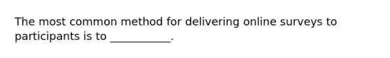 The most common method for delivering online surveys to participants is to ___________.