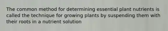 The common method for determining essential plant nutrients is called the technique for growing plants by suspending them with their roots in a nutrient solution