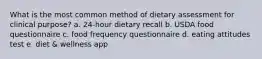 What is the most common method of dietary assessment for clinical purpose? a. 24-hour dietary recall b. USDA food questionnaire c. food frequency questionnaire d. eating attitudes test e. diet & wellness app