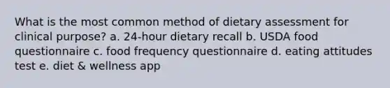 What is the most common method of dietary assessment for clinical purpose? a. 24-hour dietary recall b. USDA food questionnaire c. food frequency questionnaire d. eating attitudes test e. diet & wellness app