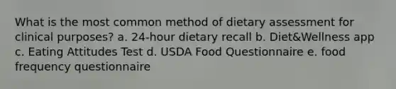 What is the most common method of dietary assessment for clinical purposes? a. 24-hour dietary recall b. Diet&Wellness app c. Eating Attitudes Test d. USDA Food Questionnaire e. food frequency questionnaire