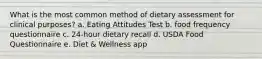 What is the most common method of dietary assessment for clinical purposes? a. Eating Attitudes Test b. food frequency questionnaire c. 24-hour dietary recall d. USDA Food Questionnaire e. Diet & Wellness app