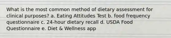 What is the most common method of dietary assessment for clinical purposes? a. Eating Attitudes Test b. food frequency questionnaire c. 24-hour dietary recall d. USDA Food Questionnaire e. Diet & Wellness app