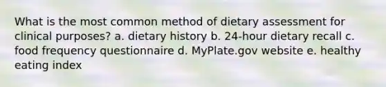 What is the most common method of dietary assessment for clinical purposes? a. dietary history b. 24-hour dietary recall c. food frequency questionnaire d. MyPlate.gov website e. healthy eating index