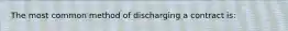 The most common method of discharging a contract is: