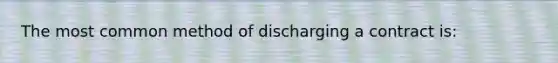 The most common method of discharging a contract is: