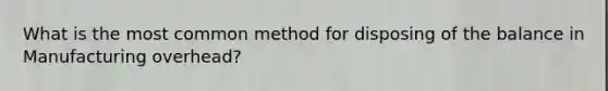 What is the most common method for disposing of the balance in Manufacturing overhead?