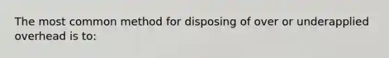 The most common method for disposing of over or underapplied overhead is to: