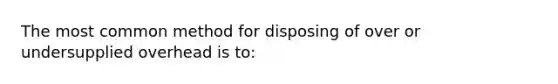 The most common method for disposing of over or undersupplied overhead is to: