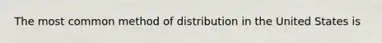 The most common method of distribution in the United States is