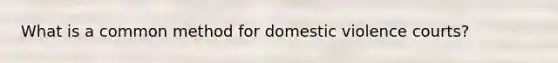 What is a common method for domestic violence courts?