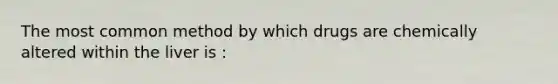 The most common method by which drugs are chemically altered within the liver is :