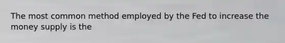 The most common method employed by the Fed to increase the money supply is the