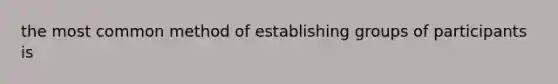 the most common method of establishing groups of participants is