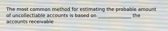 The most common method for estimating the probable amount of uncollectiable accounts is based on ______________ the accounts receivable