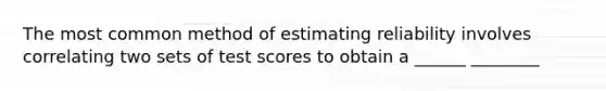 The most common method of estimating reliability involves correlating two sets of test scores to obtain a ______ ________