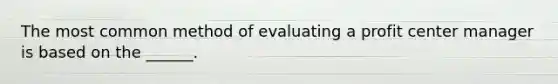 The most common method of evaluating a profit center manager is based on the ______.