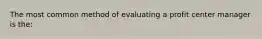 The most common method of evaluating a profit center manager is the: