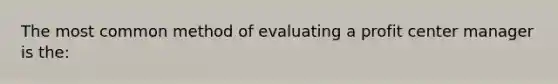 The most common method of evaluating a profit center manager is the: