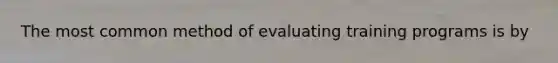 The most common method of evaluating training programs is by