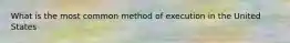 What is the most common method of execution in the United States
