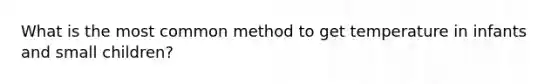 What is the most common method to get temperature in infants and small children?