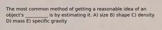 The most common method of getting a reasonable idea of an object's __________ is by estimating it. A) size B) shape C) density D) mass E) specific gravity