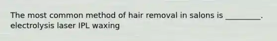 The most common method of hair removal in salons is _________. electrolysis laser IPL waxing