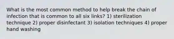 What is the most common method to help break the chain of infection that is common to all six links? 1) sterilization technique 2) proper disinfectant 3) isolation techniques 4) proper hand washing