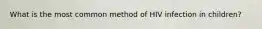 What is the most common method of HIV infection in children?