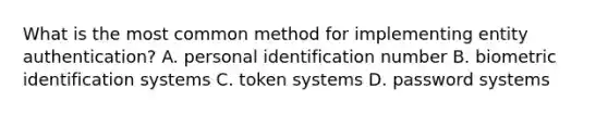 What is the most common method for implementing entity authentication? A. personal identification number B. biometric identification systems C. token systems D. password systems