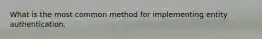 What is the most common method for implementing entity authentication.