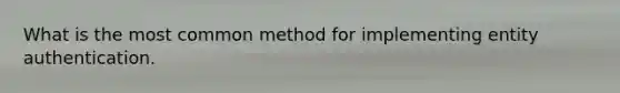 What is the most common method for implementing entity authentication.