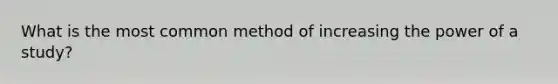 What is the most common method of increasing the power of a study?