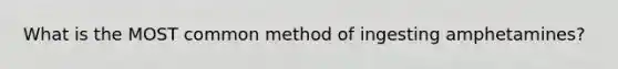What is the MOST common method of ingesting amphetamines?
