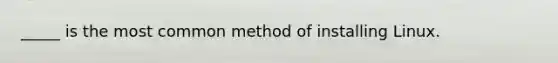 _____ is the most common method of installing Linux.