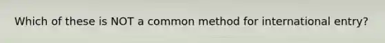 Which of these is NOT a common method for international entry?