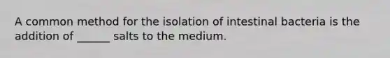 A common method for the isolation of intestinal bacteria is the addition of ______ salts to the medium.