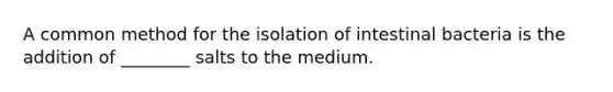 A common method for the isolation of intestinal bacteria is the addition of ________ salts to the medium.