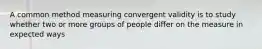 A common method measuring convergent validity is to study whether two or more groups of people differ on the measure in expected ways