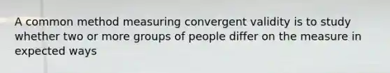 A common method measuring convergent validity is to study whether two or more groups of people differ on the measure in expected ways