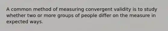 A common method of measuring convergent validity is to study whether two or more groups of people differ on the measure in expected ways.