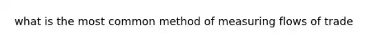 what is the most common method of measuring flows of trade