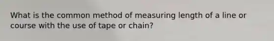 What is the common method of measuring length of a line or course with the use of tape or chain?